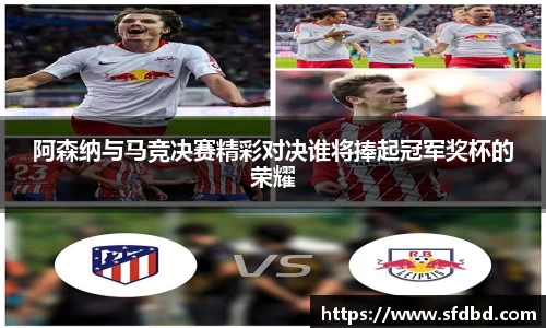阿森纳与马竞决赛精彩对决谁将捧起冠军奖杯的荣耀