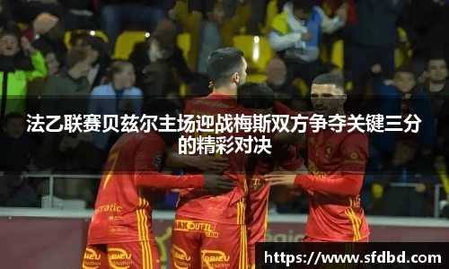 法乙联赛贝兹尔主场迎战梅斯双方争夺关键三分的精彩对决
