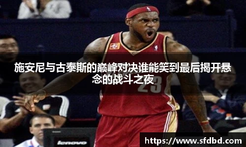 施安尼与古泰斯的巅峰对决谁能笑到最后揭开悬念的战斗之夜