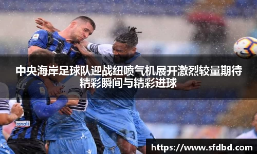 中央海岸足球队迎战纽喷气机展开激烈较量期待精彩瞬间与精彩进球